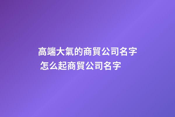 高端大氣的商貿公司名字 怎么起商貿公司名字-第1張-公司起名-玄機派